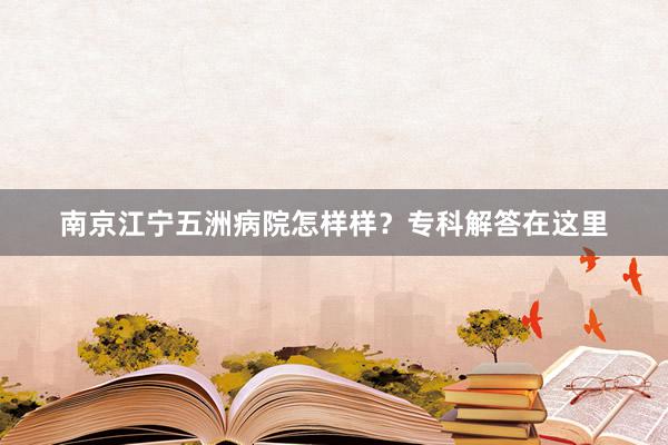 南京江宁五洲病院怎样样？专科解答在这里