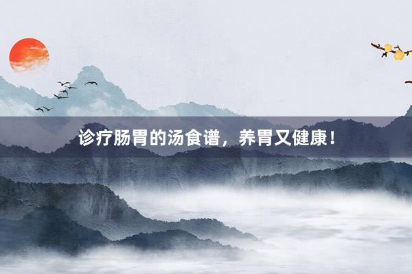 诊疗肠胃的汤食谱，养胃又健康！