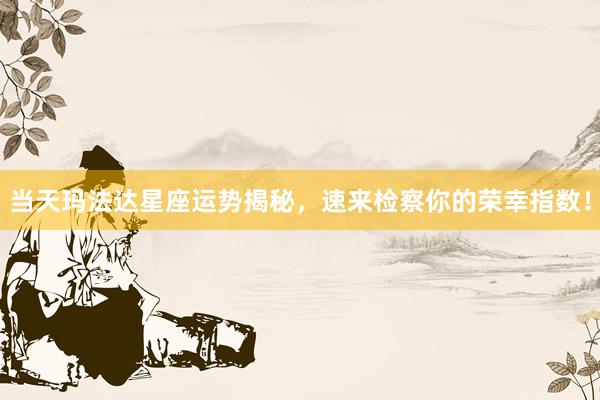 当天玛法达星座运势揭秘，速来检察你的荣幸指数！