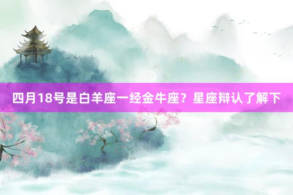 四月18号是白羊座一经金牛座？星座辩认了解下