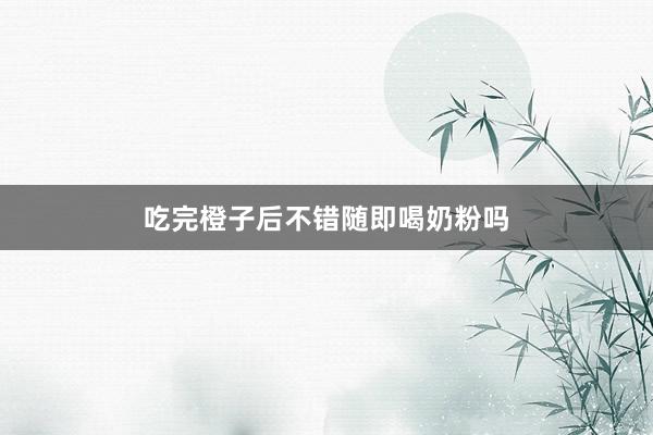 吃完橙子后不错随即喝奶粉吗