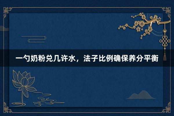 一勺奶粉兑几许水，法子比例确保养分平衡