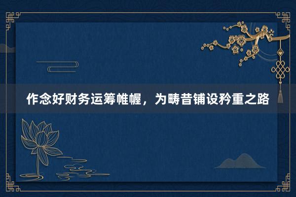 作念好财务运筹帷幄，为畴昔铺设矜重之路