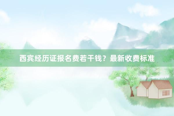 西宾经历证报名费若干钱？最新收费标准