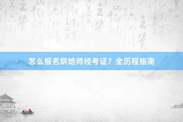 怎么报名烘焙师经考证？全历程指南