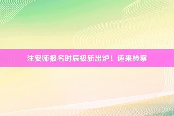 注安师报名时辰极新出炉！速来检察