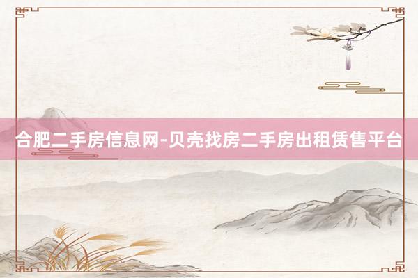 合肥二手房信息网-贝壳找房二手房出租赁售平台